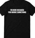 I'm here because you broke something funny t shirt tee Unisex
