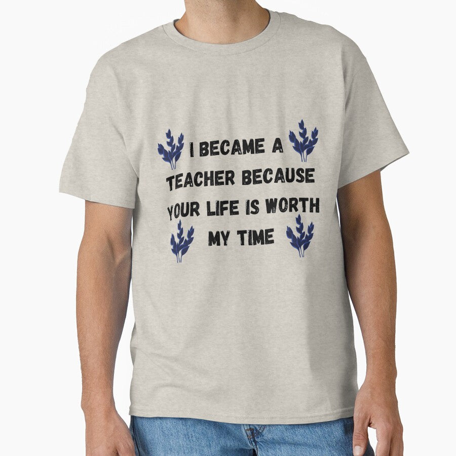 I Became A Teacher Because Your Life Is Worth My Time by The Full Cart