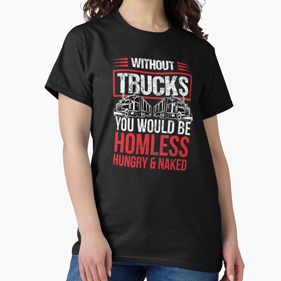 Trucker Without Trucks You Be Homeless, Hungry & Naked Birthday Gift by haselshirt