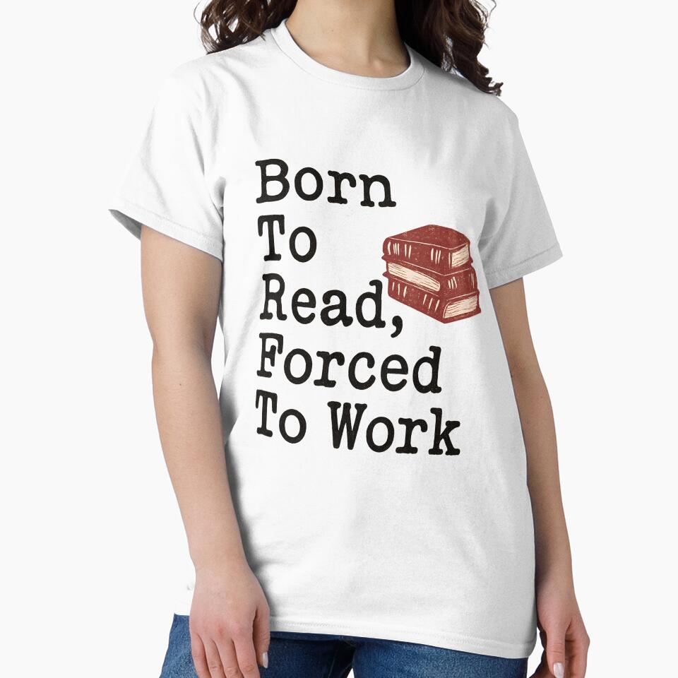 Born To Read Forced To Work Classic T-Shirt - Bookworm Humor by PrintMod