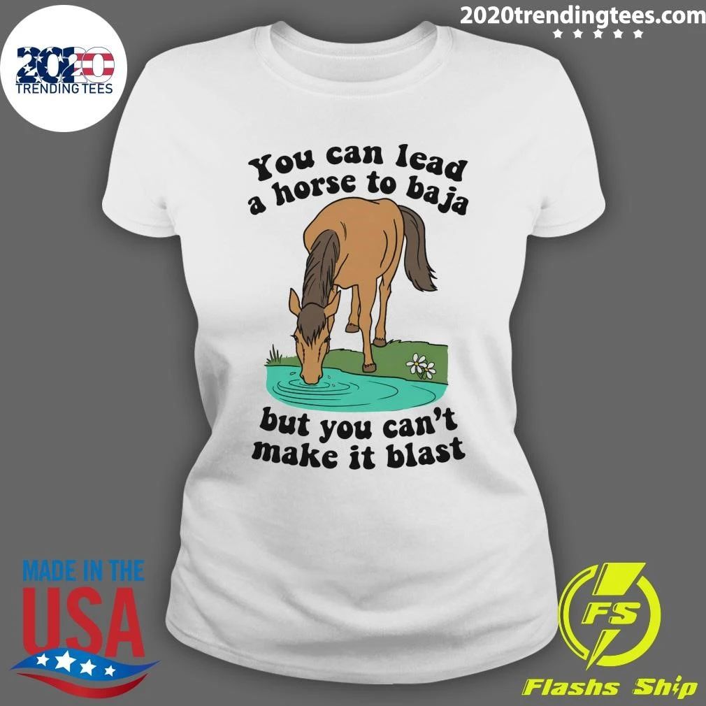 You Can Lead A Horse To Baja But You Can’t Make It Blast Tee Shirt