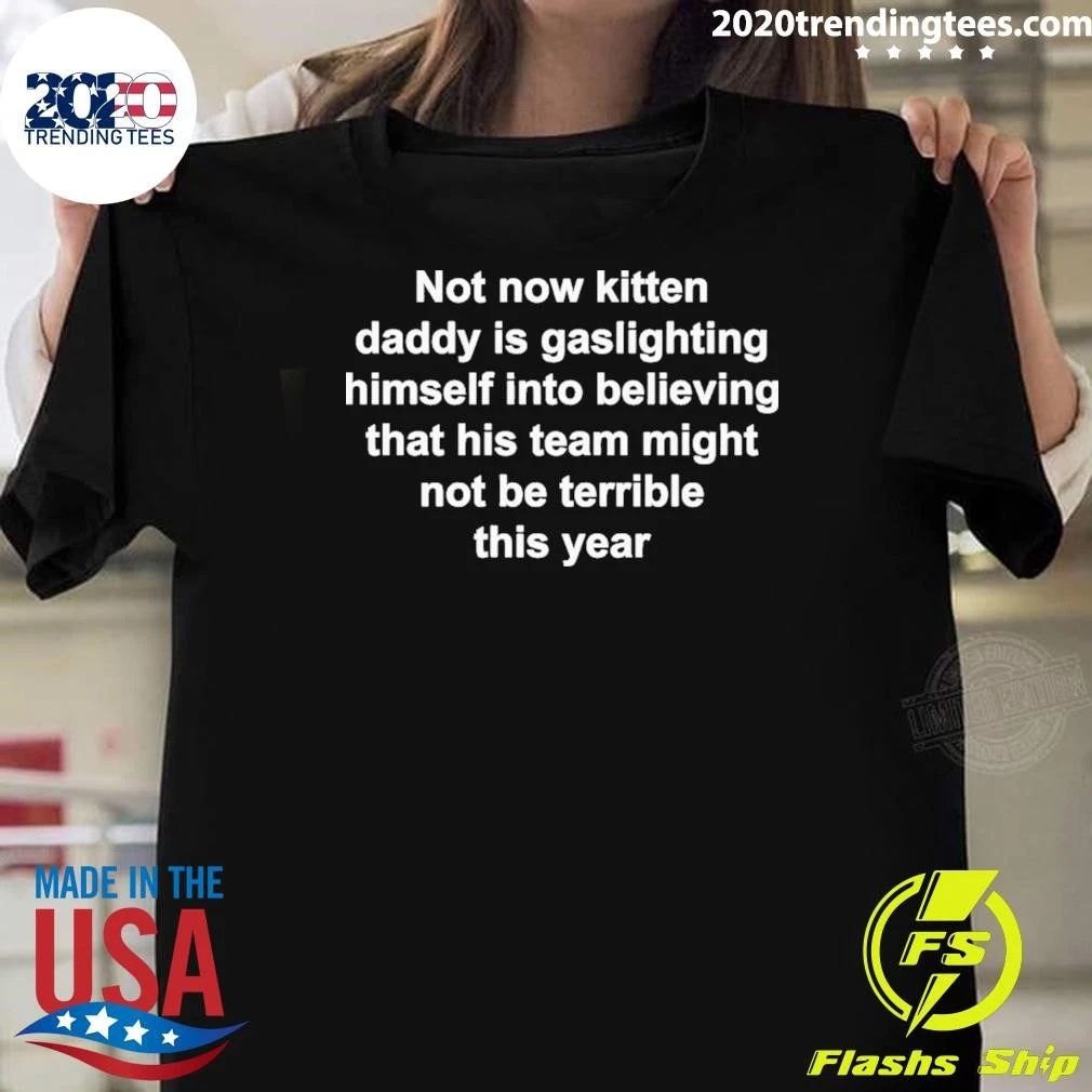 Not Now Kitten Daddy Is Gaslighting Himself Into Believing That His Team Might Not Be Terrible This Year Shirt