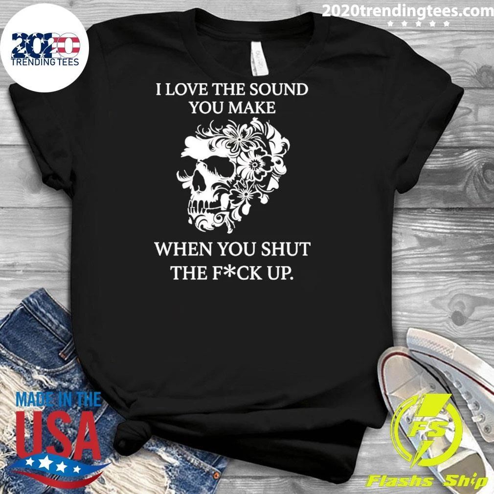 Skull I Love The Sound You Make When You Shut The Fuck Up Shirt