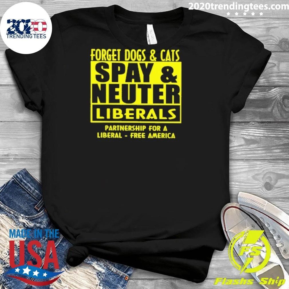 Forget Dogs and Cats Spay And Neuter Liberals Partnership For A Liberal America Shirt